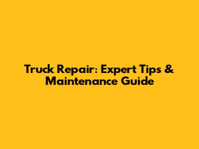 Truck Repair: Expert Tips & Maintenance Guide