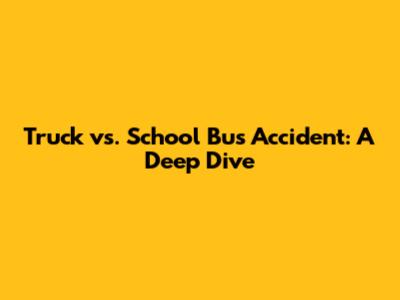 Truck vs. School Bus Accident: A Deep Dive