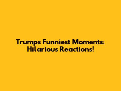 Trump's Funniest Moments: Hilarious Reactions!