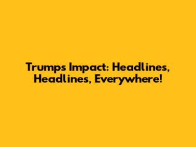 Trump's Impact: Headlines, Headlines, Everywhere!