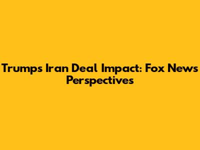 Trump's Iran Deal Impact: Fox News Perspectives