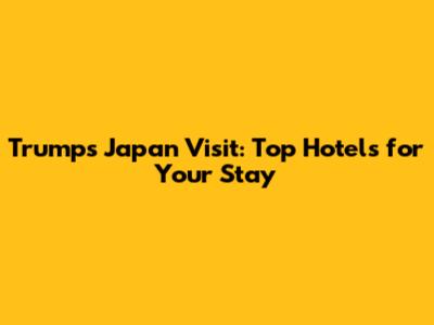 Trump's Japan Visit: Top Hotels for Your Stay