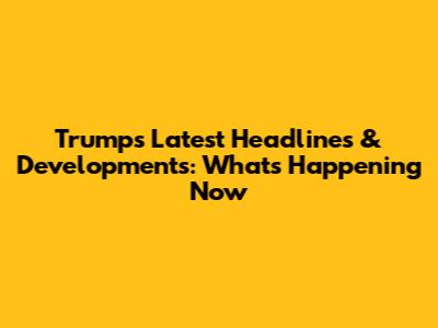 Trump's Latest Headlines & Developments: What's Happening Now