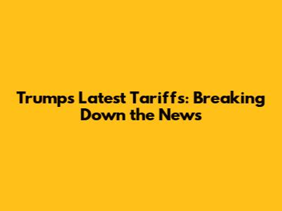 Trump's Latest Tariffs: Breaking Down the News