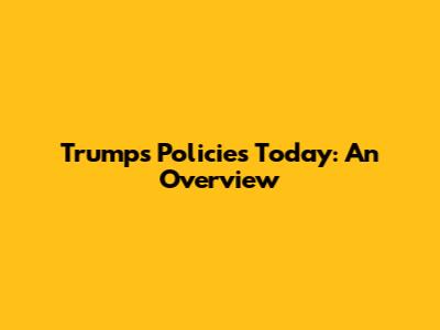 Trump's Policies Today: An Overview