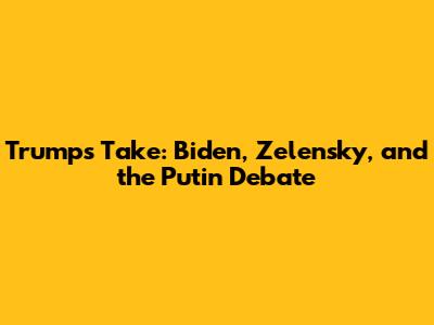 Trump's Take: Biden, Zelensky, and the Putin Debate
