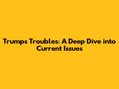 Trump's Troubles: A Deep Dive into Current Issues