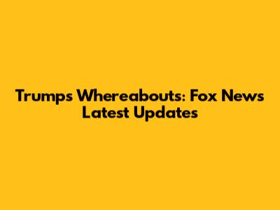 Trump's Whereabouts: Fox News Latest Updates