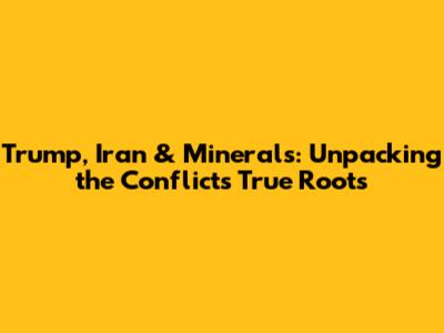 Trump, Iran & Minerals: Unpacking the Conflict's True Roots