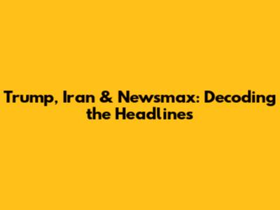 Trump, Iran & Newsmax: Decoding the Headlines