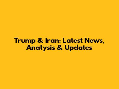 Trump & Iran: Latest News, Analysis & Updates