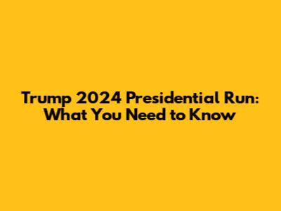 Trump 2024 Presidential Run: What You Need to Know