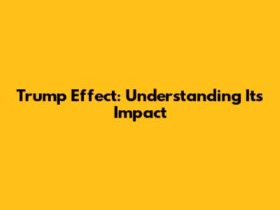 Trump Effect: Understanding Its Impact
