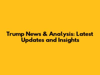 Trump News & Analysis: Latest Updates and Insights