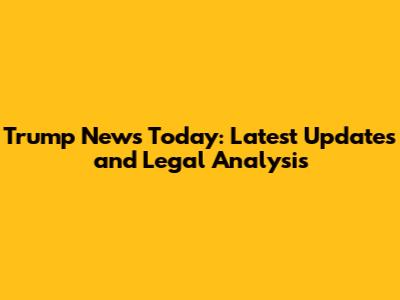 Trump News Today: Latest Updates and Legal Analysis
