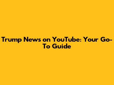 Trump News on YouTube: Your Go-To Guide