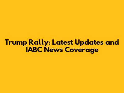 Trump Rally: Latest Updates and IABC News Coverage