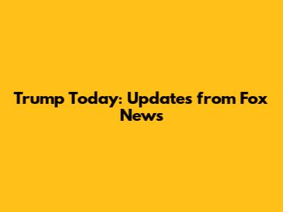 Trump Today: Updates from Fox News
