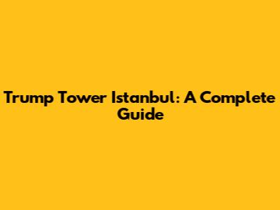 Trump Tower Istanbul: A Complete Guide