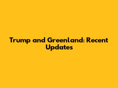 Trump and Greenland: Recent Updates