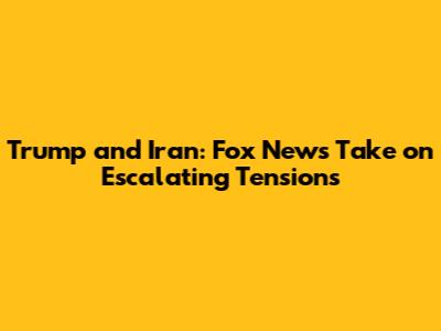 Trump and Iran: Fox News' Take on Escalating Tensions