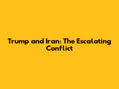 Trump and Iran: The Escalating Conflict