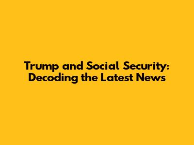Trump and Social Security: Decoding the Latest News