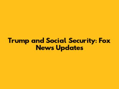 Trump and Social Security: Fox News Updates