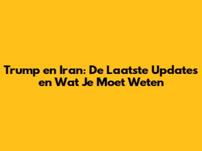 Trump en Iran: De Laatste Updates en Wat Je Moet Weten