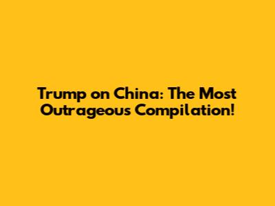 Trump on China: The Most Outrageous Compilation!