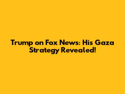 Trump on Fox News: His Gaza Strategy Revealed!