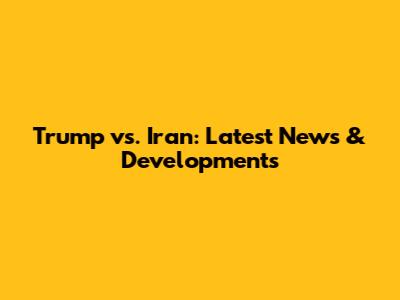 Trump vs. Iran: Latest News & Developments