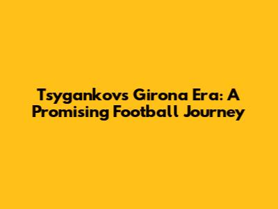 Tsygankov's Girona Era: A Promising Football Journey