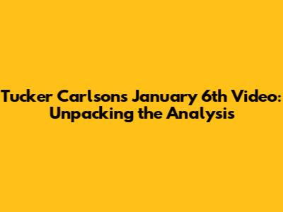 Tucker Carlson's January 6th Video: Unpacking the Analysis