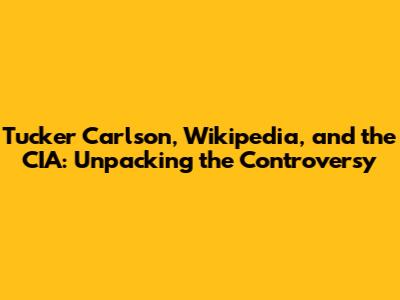 Tucker Carlson, Wikipedia, and the CIA: Unpacking the Controversy