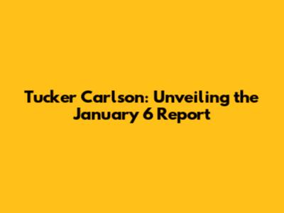 Tucker Carlson: Unveiling the January 6 Report