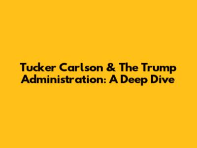 Tucker Carlson & The Trump Administration: A Deep Dive