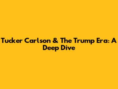 Tucker Carlson & The Trump Era: A Deep Dive