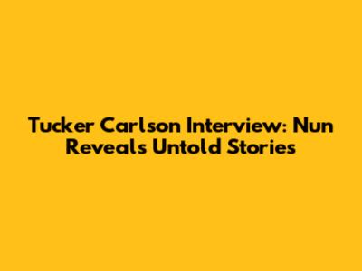 Tucker Carlson Interview: Nun Reveals Untold Stories