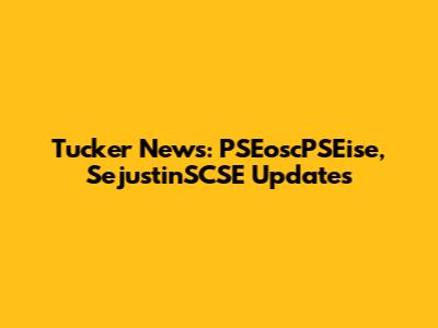 Tucker News: PSEoscPSEise, SejustinSCSE Updates