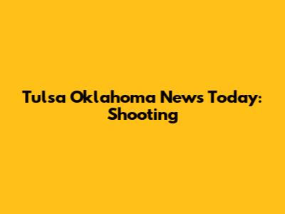 Tulsa Oklahoma News Today: Shooting