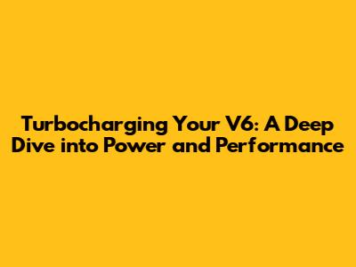 Turbocharging Your V6: A Deep Dive into Power and Performance