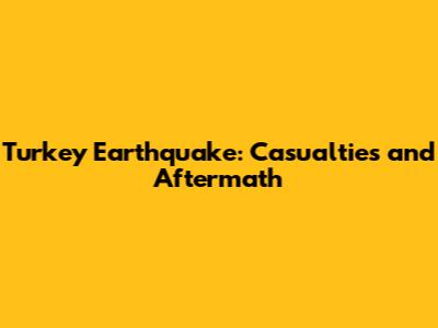 Turkey Earthquake: Casualties and Aftermath