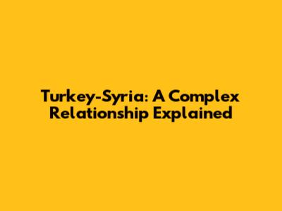 Turkey-Syria: A Complex Relationship Explained