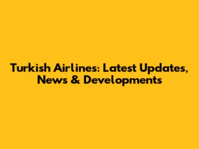 Turkish Airlines: Latest Updates, News & Developments
