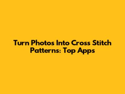 Turn Photos Into Cross Stitch Patterns: Top Apps