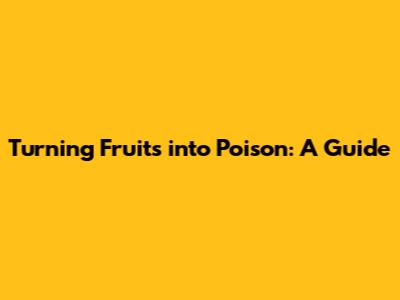 Turning Fruits into Poison: A Guide