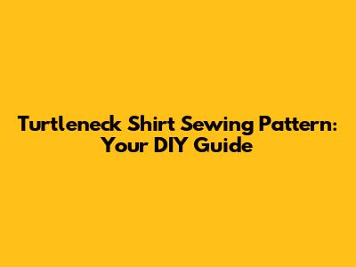 Turtleneck Shirt Sewing Pattern: Your DIY Guide