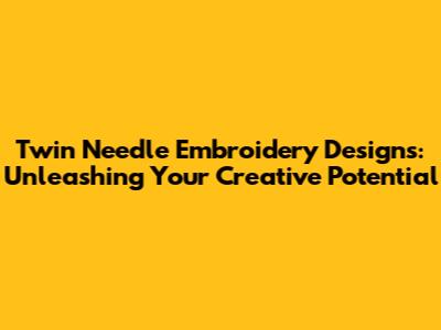 Twin Needle Embroidery Designs: Unleashing Your Creative Potential