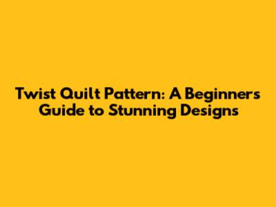 Twist Quilt Pattern: A Beginner's Guide to Stunning Designs